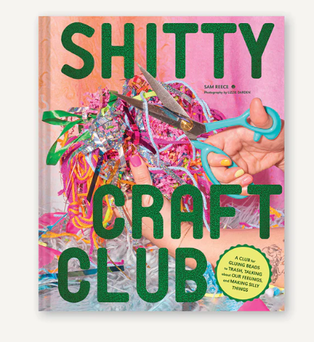 Shitty Craft Club: A Club for Gluing Beads to Trash, Talking about Our Feelings, ...